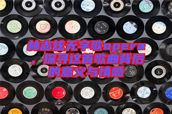 林志炫無(wú)字歌opera，探尋這首歌曲背后的意義與情感