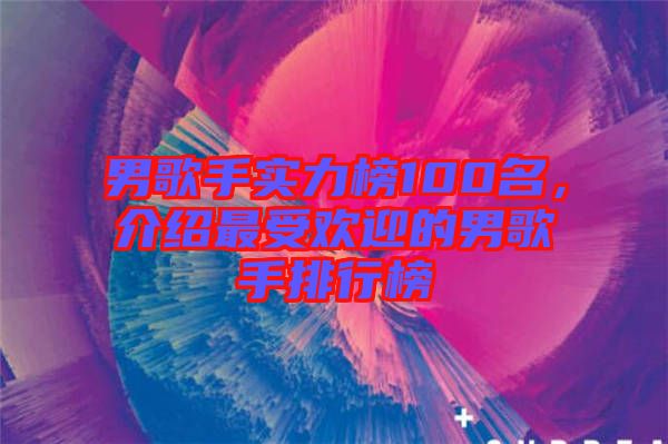 男歌手實(shí)力榜100名，介紹最受歡迎的男歌手排行榜