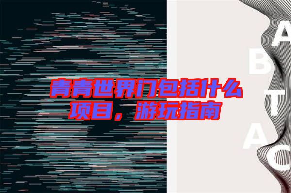 青青世界門包括什么項目，游玩指南