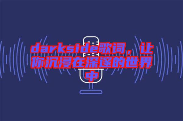 darkside歌詞，讓你沉浸在深邃的世界中