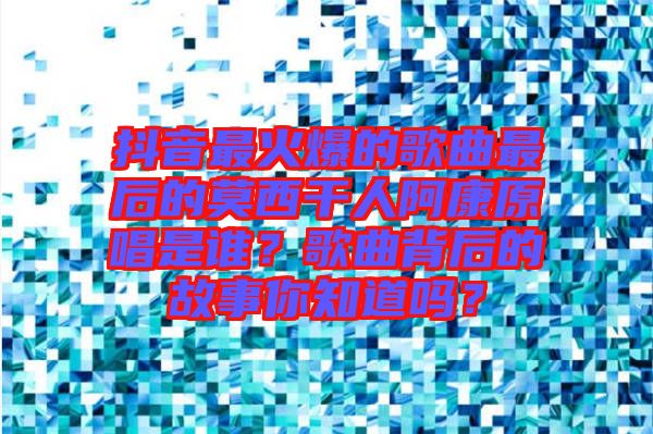 抖音最火爆的歌曲最后的莫西干人阿康原唱是誰？歌曲背后的故事你知道嗎？