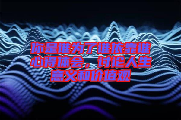 你是誰為了誰依靠誰心得體會，討論人生意義和價值觀