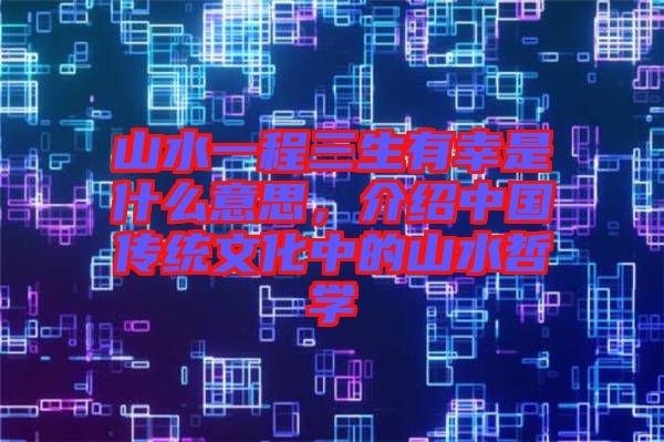 山水一程三生有幸是什么意思，介紹中國傳統(tǒng)文化中的山水哲學(xué)