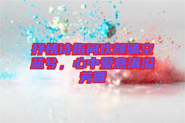 抒情詩(shī)指間歡顏晴空藍(lán)兮，心中愛(ài)意滿溢芳香