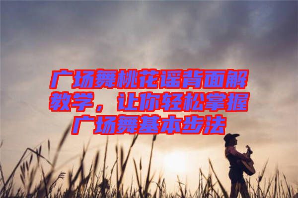 廣場(chǎng)舞桃花謠背面解教學(xué)，讓你輕松掌握廣場(chǎng)舞基本步法