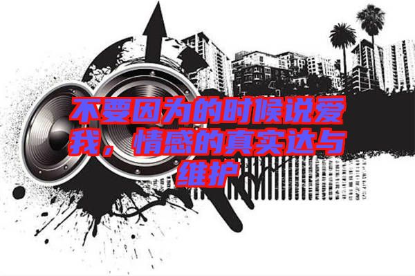 不要因?yàn)榈臅r(shí)候說愛我，情感的真實(shí)達(dá)與維護(hù)