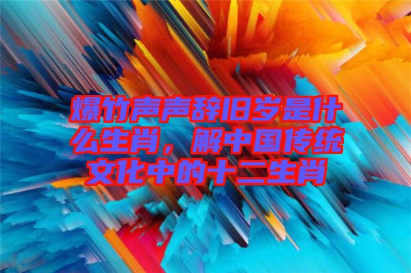 爆竹聲聲辭舊歲是什么生肖，解中國(guó)傳統(tǒng)文化中的十二生肖