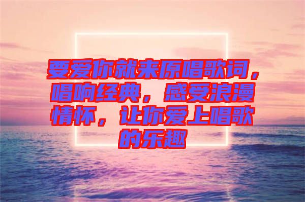 要愛你就來原唱歌詞，唱響經典，感受浪漫情懷，讓你愛上唱歌的樂趣