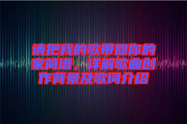 請(qǐng)把我的歌帶回你的家簡(jiǎn)譜，詳解歌曲創(chuàng)作背景及歌詞介紹