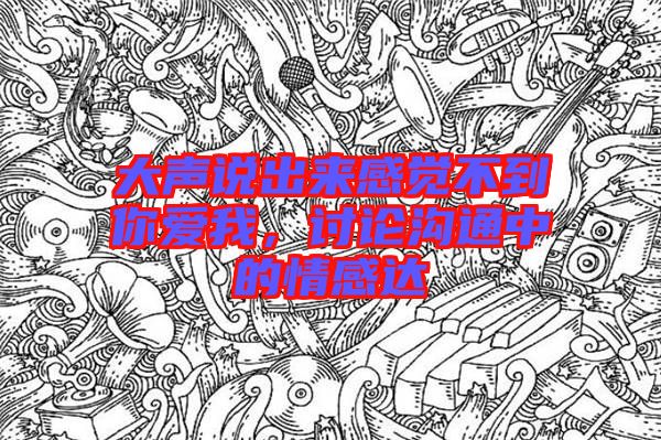 大聲說出來感覺不到你愛我，討論溝通中的情感達