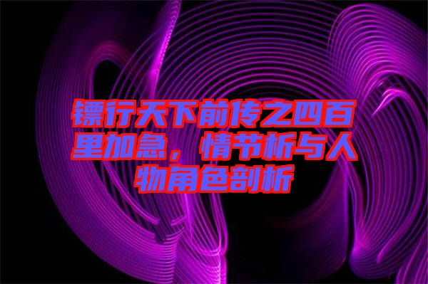 鏢行天下前傳之四百里加急，情節(jié)析與人物角色剖析