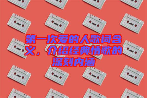 第一次愛(ài)的人歌詞含義，介紹經(jīng)典情歌的深刻內(nèi)涵