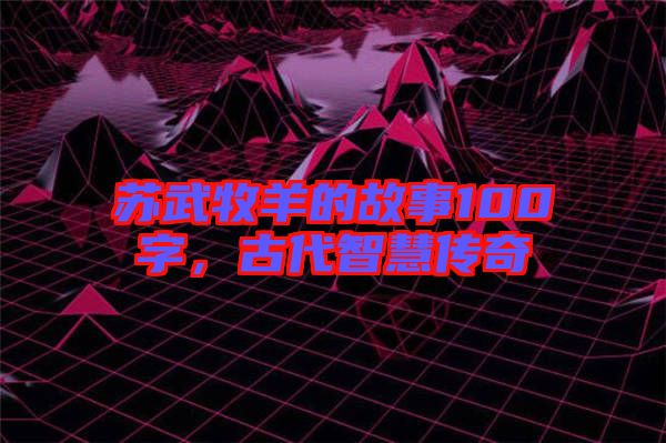 蘇武牧羊的故事100字，古代智慧傳奇