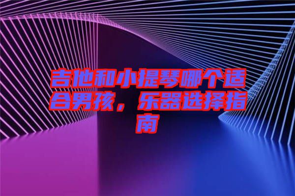 吉他和小提琴哪個(gè)適合男孩，樂(lè)器選擇指南