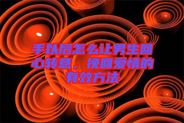 手以后怎么讓男生回心轉(zhuǎn)意，挽回愛(ài)情的有效方法