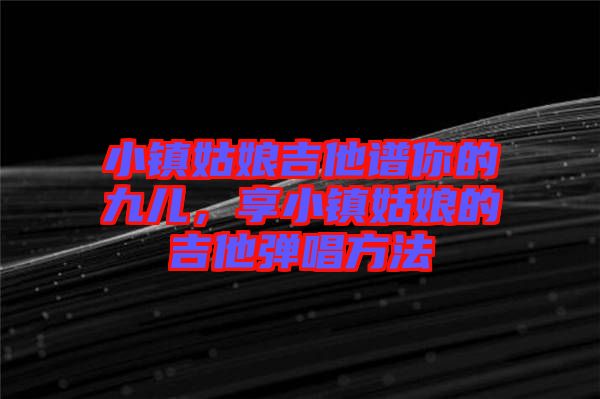 小鎮(zhèn)姑娘吉他譜你的九兒，享小鎮(zhèn)姑娘的吉他彈唱方法