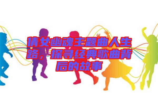 倩女幽魂主題曲人生路，探尋經(jīng)典歌曲背后的故事