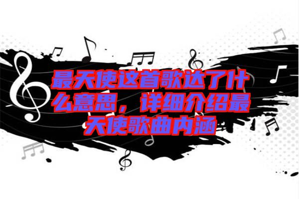 最天使這首歌達(dá)了什么意思，詳細(xì)介紹最天使歌曲內(nèi)涵