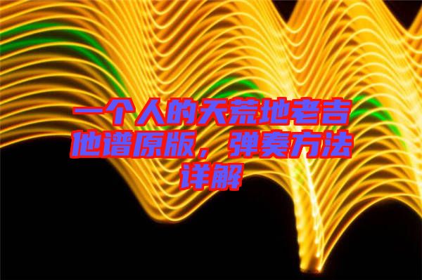 一個(gè)人的天荒地老吉他譜原版，彈奏方法詳解