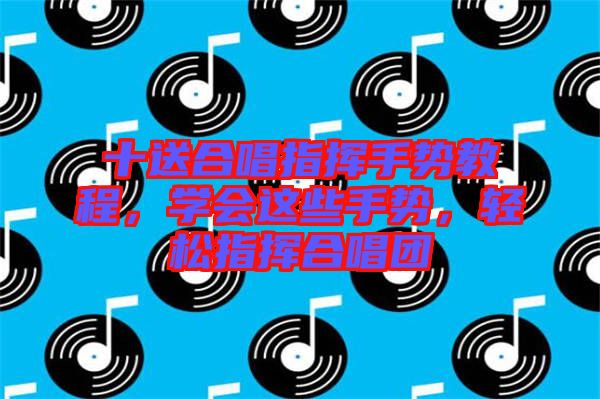 十送合唱指揮手勢(shì)教程，學(xué)會(huì)這些手勢(shì)，輕松指揮合唱團(tuán)