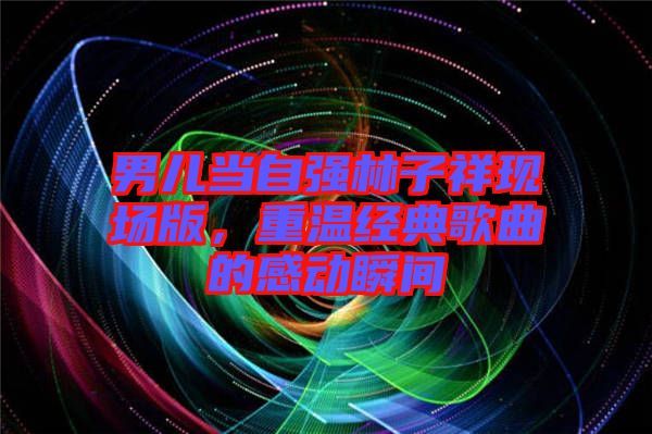 男兒當自強林子祥現(xiàn)場版，重溫經(jīng)典歌曲的感動瞬間