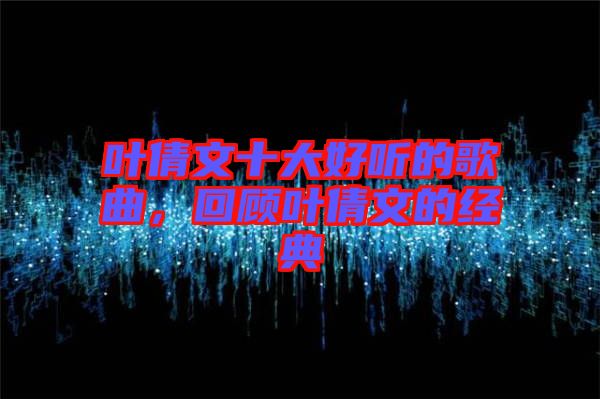 葉倩文十大好聽的歌曲，回顧葉倩文的經典