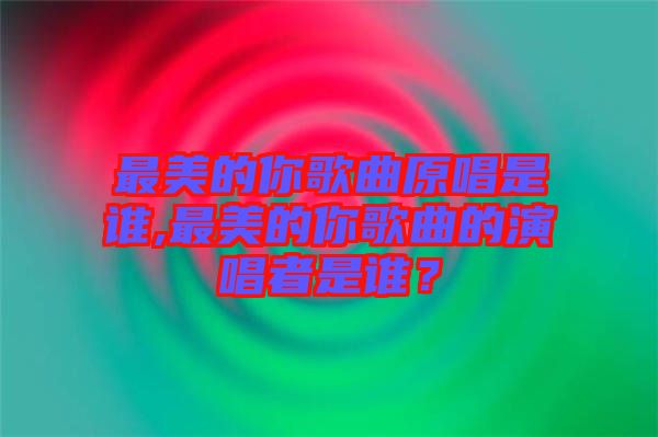 最美的你歌曲原唱是誰,最美的你歌曲的演唱者是誰？