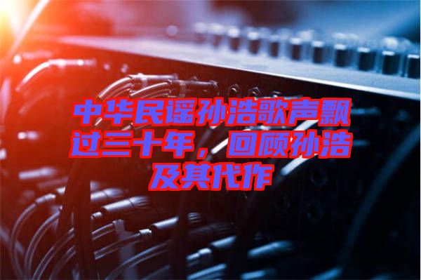 中華民謠孫浩歌聲飄過三十年，回顧孫浩及其代作