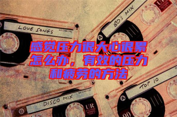 感覺壓力很大心很累怎么辦，有效的壓力和疲勞的方法
