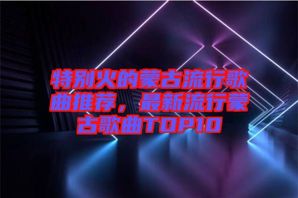 特別火的蒙古流行歌曲推薦，最新流行蒙古歌曲TOP10