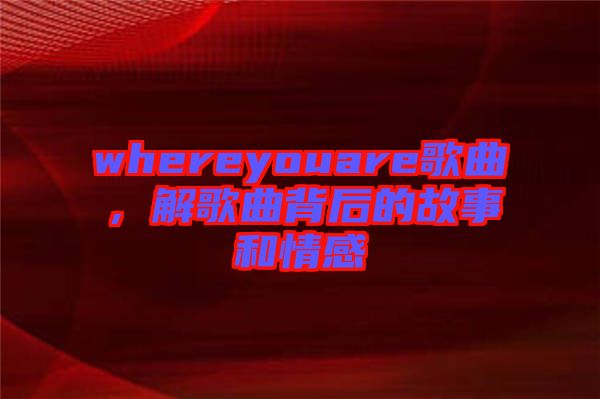 whereyouare歌曲，解歌曲背后的故事和情感