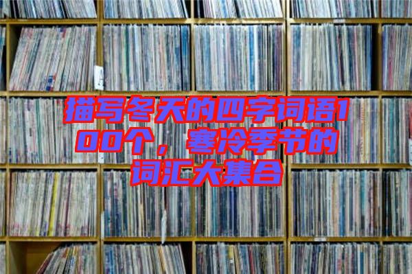 描寫冬天的四字詞語100個，寒冷季節(jié)的詞匯大集合