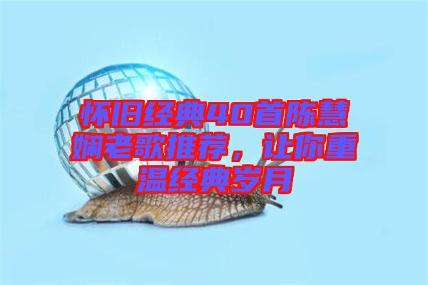 懷舊經(jīng)典40首陳慧嫻老歌推薦，讓你重溫經(jīng)典歲月