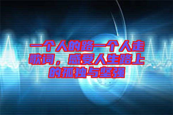 一個(gè)人的路一個(gè)人走歌詞，感受人生路上的孤獨(dú)與堅(jiān)強(qiáng)