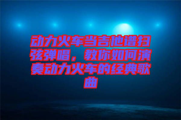 動力火車當(dāng)吉他譜掃弦彈唱，教你如何演奏動力火車的經(jīng)典歌曲