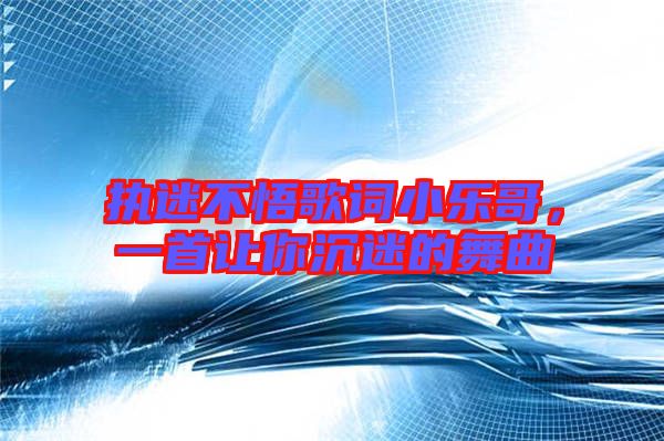 執(zhí)迷不悟歌詞小樂哥，一首讓你沉迷的舞曲