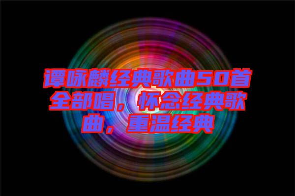 譚詠麟經(jīng)典歌曲50首全部唱，懷念經(jīng)典歌曲，重溫經(jīng)典