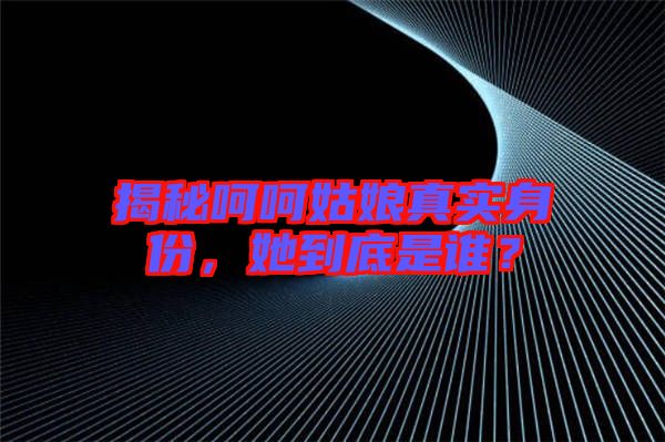 揭秘呵呵姑娘真實(shí)身份，她到底是誰？