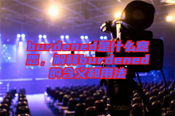 burdened是什么意思，解釋burdened的含義和用法