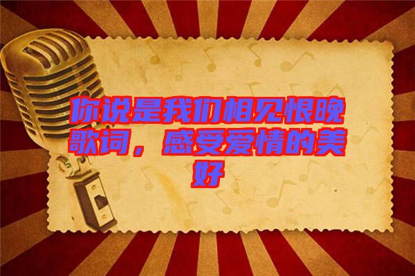 你說是我們相見恨晚歌詞，感受愛情的美好