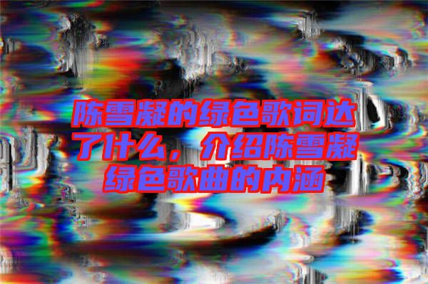 陳雪凝的綠色歌詞達(dá)了什么，介紹陳雪凝綠色歌曲的內(nèi)涵