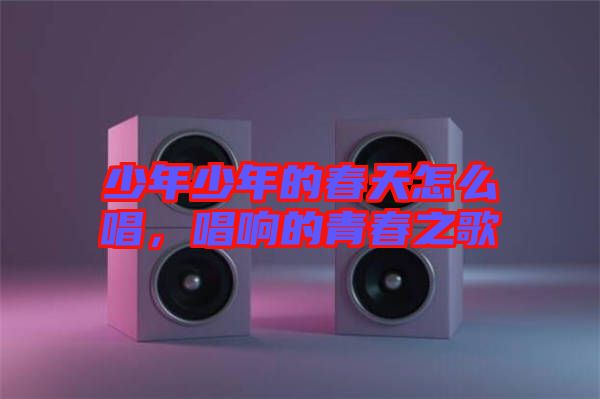 少年少年的春天怎么唱，唱響的青春之歌