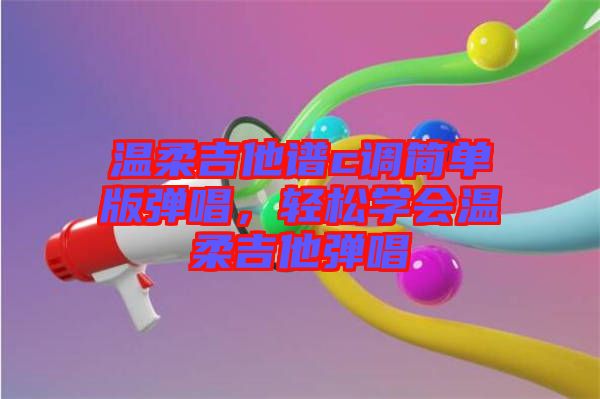 溫柔吉他譜c調(diào)簡(jiǎn)單版彈唱，輕松學(xué)會(huì)溫柔吉他彈唱