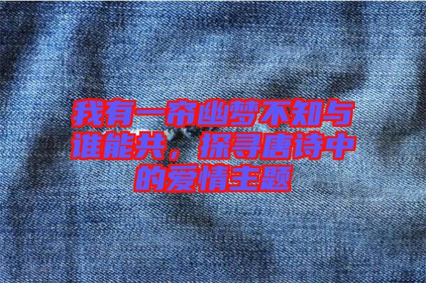 我有一簾幽夢不知與誰能共，探尋唐詩中的愛情主題