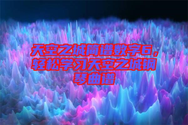 天空之城簡譜數(shù)字6，輕松學(xué)習(xí)天空之城鋼琴曲譜