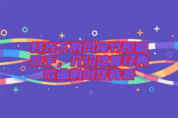 月光下的鳳尾竹原唱歌手，介紹這首經(jīng)典歌曲的創(chuàng)作背景