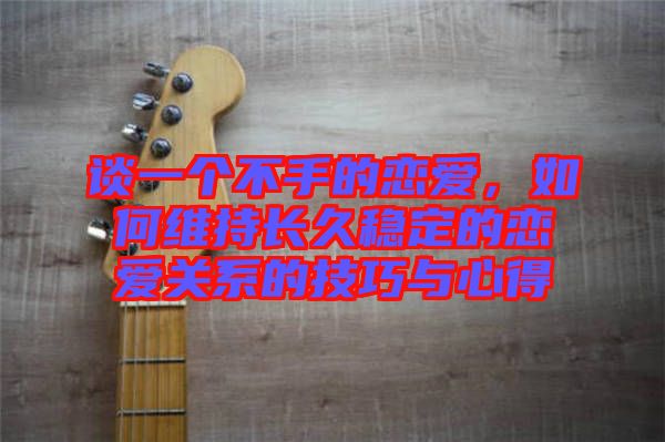 談一個(gè)不手的戀愛(ài)，如何維持長(zhǎng)久穩(wěn)定的戀愛(ài)關(guān)系的技巧與心得
