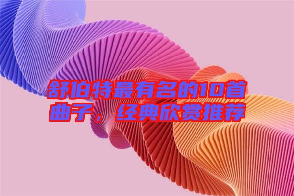 舒伯特最有名的10首曲子，經(jīng)典欣賞推薦