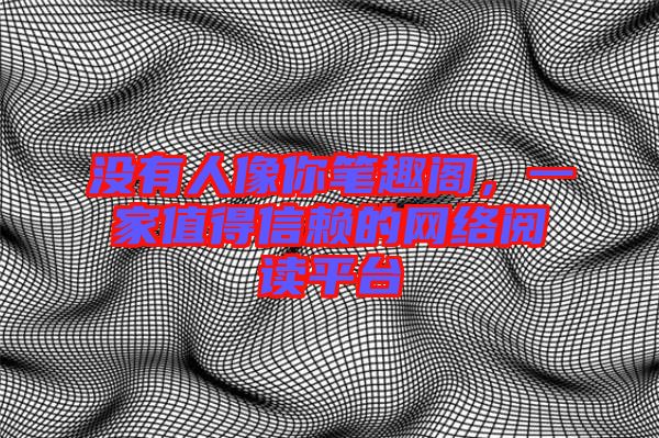 沒有人像你筆趣閣，一家值得信賴的網(wǎng)絡(luò)閱讀平臺
