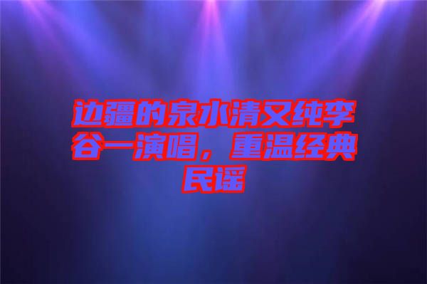 邊疆的泉水清又純李谷一演唱，重溫經(jīng)典民謠